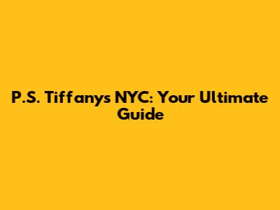 P.S. Tiffany's NYC: Your Ultimate Guide