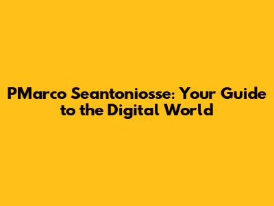 PMarco Seantoniosse: Your Guide to the Digital World