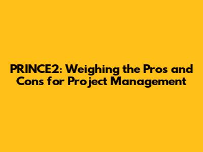 PRINCE2: Weighing the Pros and Cons for Project Management