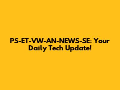 PS-ET-VW-AN-NEWS-SE: Your Daily Tech Update!