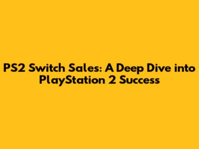 PS2 Switch Sales: A Deep Dive into PlayStation 2 Success