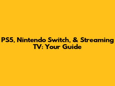 PS5, Nintendo Switch, & Streaming TV: Your Guide