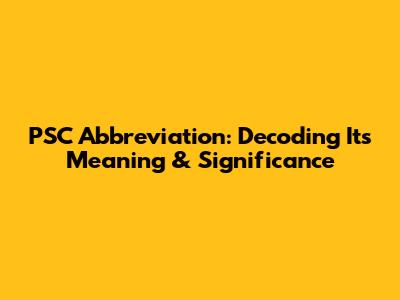 PSC Abbreviation: Decoding Its Meaning & Significance