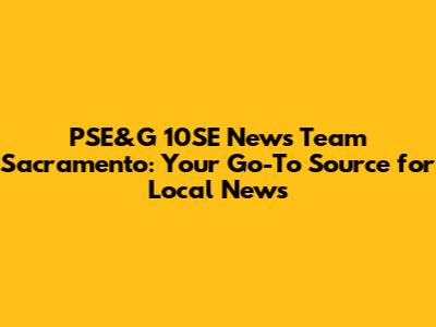 PSE&G 10SE News Team Sacramento: Your Go-To Source for Local News