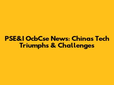 PSE&I OcbCse News: China's Tech Triumphs & Challenges