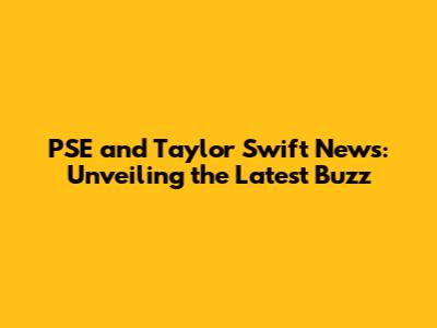 PSE and Taylor Swift News: Unveiling the Latest Buzz