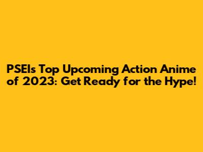 PSEI's Top Upcoming Action Anime of 2023: Get Ready for the Hype!