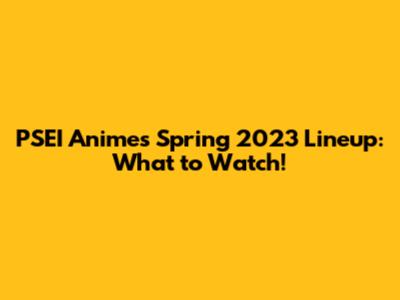 PSEI Anime's Spring 2023 Lineup: What to Watch!