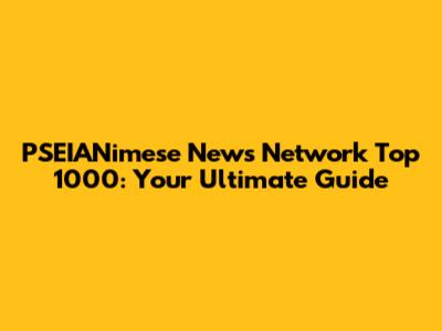 PSEIANimese News Network Top 1000: Your Ultimate Guide