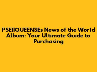 PSEIIQUEENSE's 'News of the World' Album: Your Ultimate Guide to Purchasing