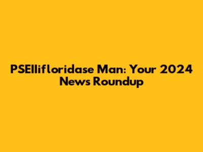 PSEIIifloridase Man: Your 2024 News Roundup