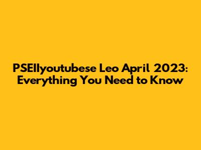 PSEIIyoutubese Leo April 2023: Everything You Need to Know