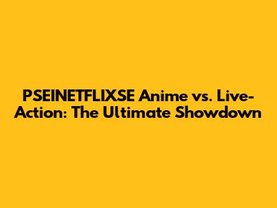 PSEINETFLIXSE Anime vs. Live-Action: The Ultimate Showdown