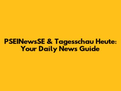 PSEINewsSE & Tagesschau Heute: Your Daily News Guide