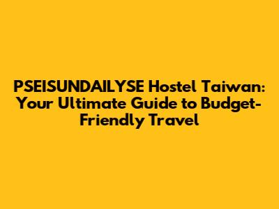 PSEISUNDAILYSE Hostel Taiwan: Your Ultimate Guide to Budget-Friendly Travel