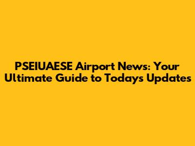PSEIUAESE Airport News: Your Ultimate Guide to Today's Updates
