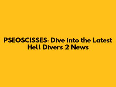 PSEOSCISSES: Dive into the Latest Hell Divers 2 News