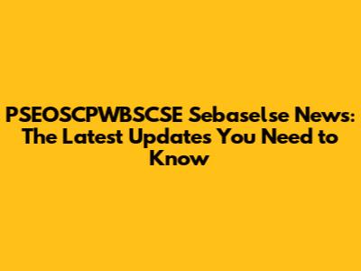 PSEOSCPWBSCSE Sebaselse News: The Latest Updates You Need to Know