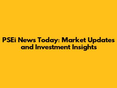 PSEi News Today: Market Updates and Investment Insights