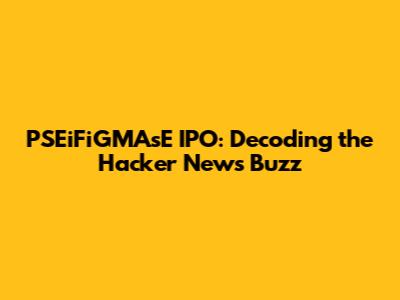 PSEiFiGMAsE IPO: Decoding the Hacker News Buzz