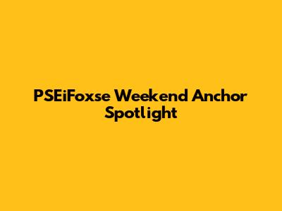 PSEiFoxse Weekend Anchor Spotlight