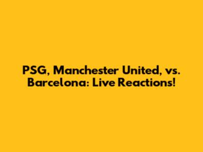 PSG, Manchester United, vs. Barcelona: Live Reactions!