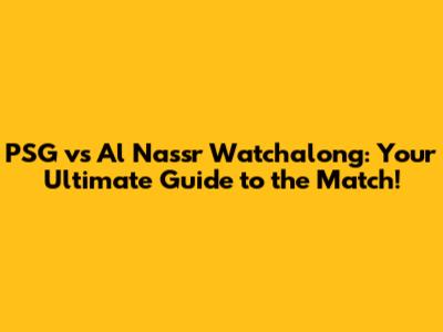 PSG vs Al Nassr Watchalong: Your Ultimate Guide to the Match!