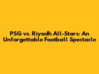 PSG vs. Riyadh All-Stars: An Unforgettable Football Spectacle