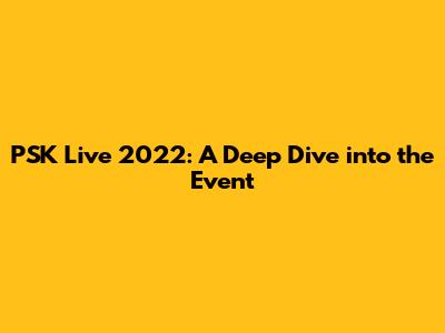 PSK Live 2022: A Deep Dive into the Event