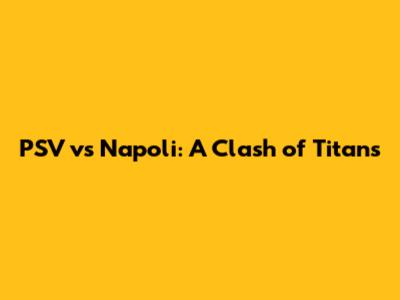 PSV vs Napoli: A Clash of Titans