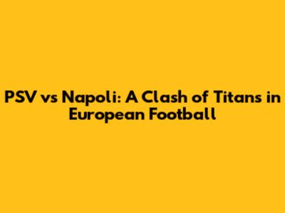 PSV vs Napoli: A Clash of Titans in European Football
