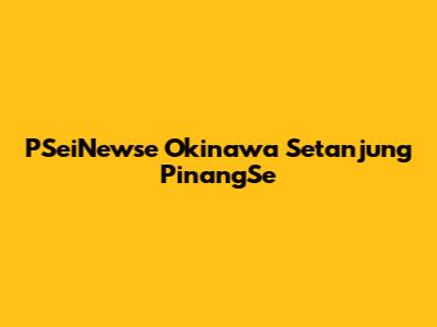 PSeiNewse Okinawa Setanjung PinangSe