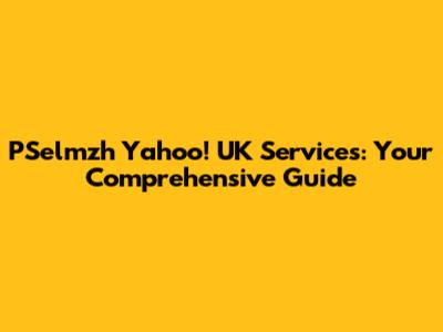 PSelmzh Yahoo! UK Services: Your Comprehensive Guide