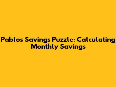 Pablo's Savings Puzzle: Calculating Monthly Savings