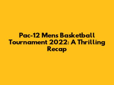 Pac-12 Men's Basketball Tournament 2022: A Thrilling Recap