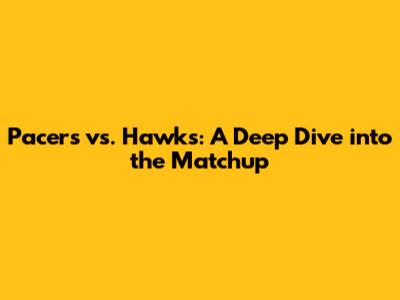Pacers vs. Hawks: A Deep Dive into the Matchup