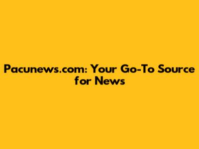 Pacunews.com: Your Go-To Source for News