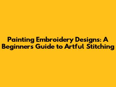 Painting Embroidery Designs: A Beginner's Guide to Artful Stitching