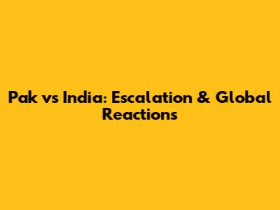 Pak vs India: Escalation & Global Reactions