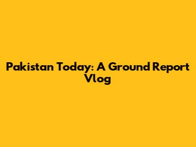 Pakistan Today: A Ground Report Vlog