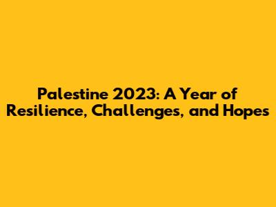 Palestine 2023: A Year of Resilience, Challenges, and Hopes