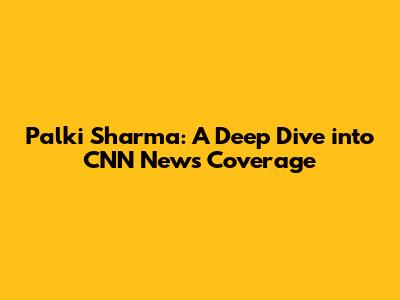 Palki Sharma: A Deep Dive into CNN News Coverage