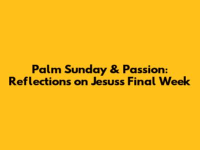 Palm Sunday & Passion: Reflections on Jesus's Final Week