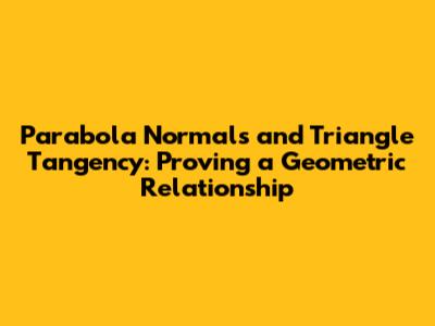 Parabola Normals and Triangle Tangency: Proving a Geometric Relationship
