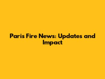 Paris Fire News: Updates and Impact