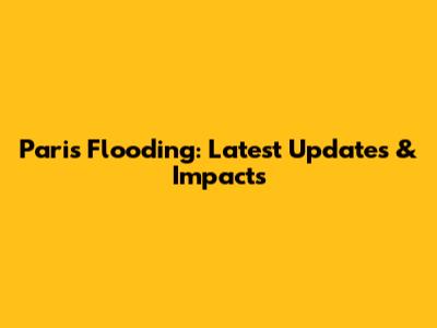 Paris Flooding: Latest Updates & Impacts