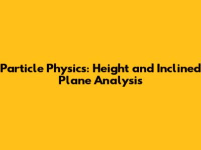 Particle Physics: Height and Inclined Plane Analysis