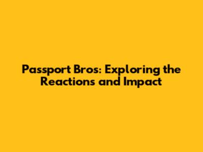 Passport Bros: Exploring the Reactions and Impact
