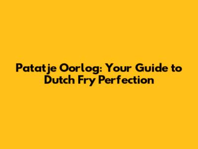 Patatje Oorlog: Your Guide to Dutch Fry Perfection