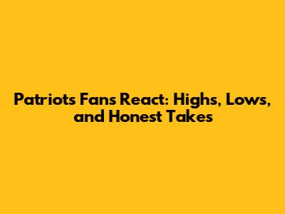 Patriots Fans React: Highs, Lows, and Honest Takes